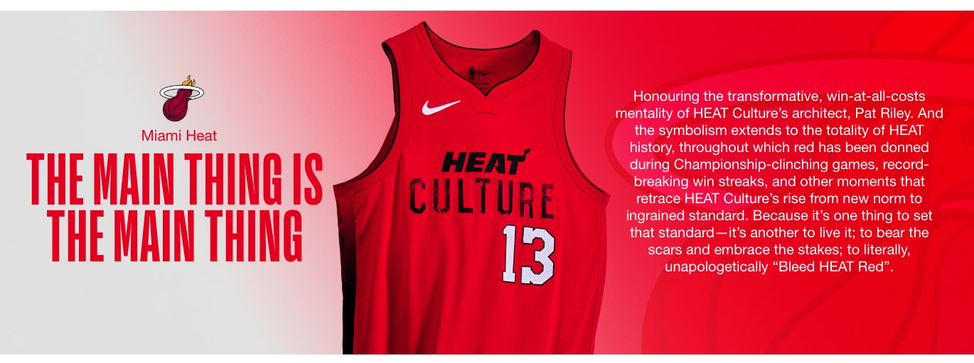 THE MAIN THING IS THE MAIN THING. Honouring the transformative, win-at-all-costs mentality of HEAT Culture’s architect, Pat Riley. And the symbolism extends to the totality of HEAT history, throughout which red has been donned during Championship-clinching games, record-breaking win streaks, and other moments that retrace HEAT Culture’s rise from new norm to ingrained standard. Because it’s one thing to set that standard—it’s another to live it; to bear the scars and embrace the stakes; to literally, unapologetically “Bleed HEAT Red”.